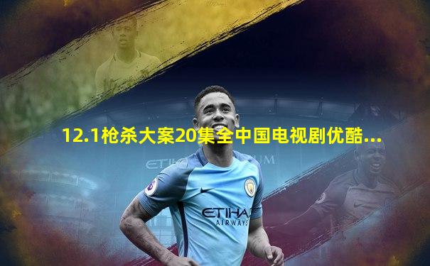 12.1枪杀大案20集全中国电视剧优酷...