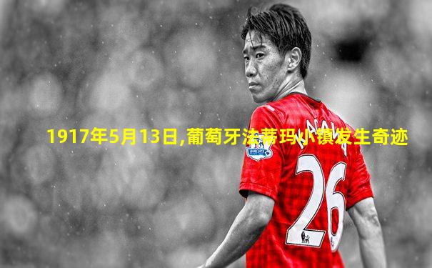 1917年5月13日,葡萄牙法蒂玛小镇发生奇迹