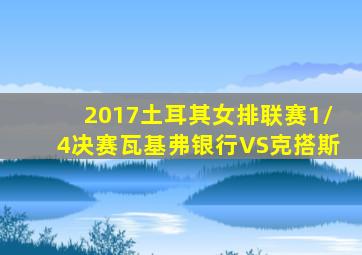 2017土耳其女排联赛1/4决赛瓦基弗银行VS克搭斯