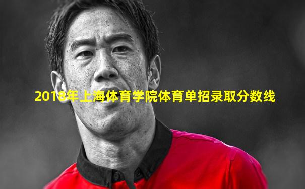 2018年上海体育学院体育单招录取分数线