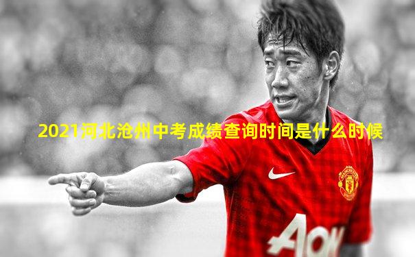 2021河北沧州中考成绩查询时间是什么时候