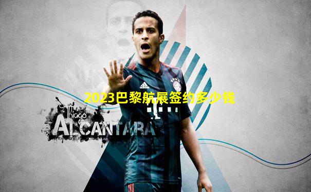 2023巴黎航展签约多少钱