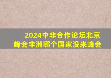2024中非合作论坛北京峰会非洲哪个国家没来峰会