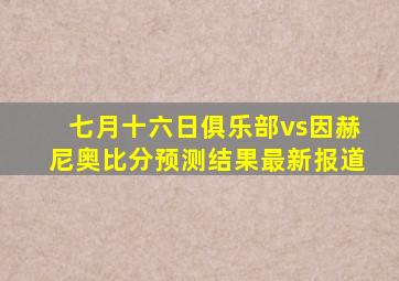 七月十六日俱乐部vs因赫尼奥比分预测结果最新报道