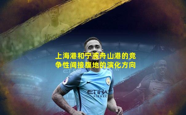 上海港和宁波舟山港的竞争性间接腹地的演化方向