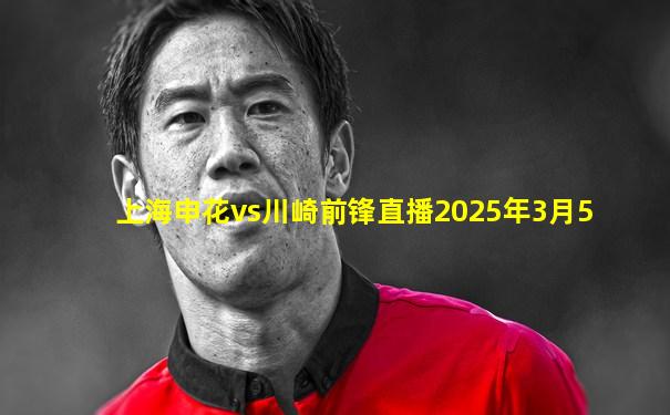 上海申花vs川崎前锋直播2025年3月5
