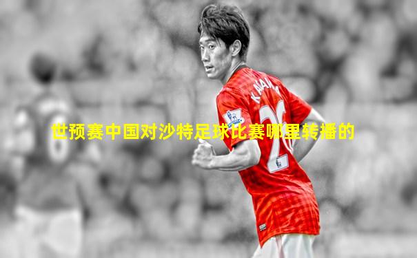 世预赛中国对沙特足球比赛哪里转播的