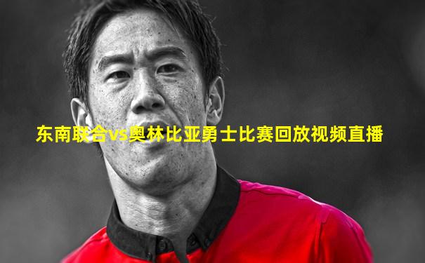 东南联合vs奥林比亚勇士比赛回放视频直播
