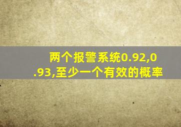两个报警系统0.92,0.93,至少一个有效的概率