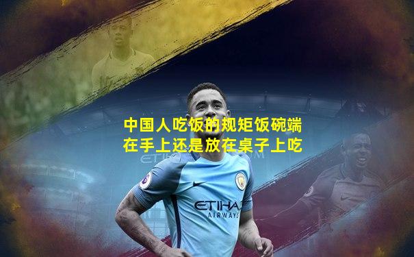 中国人吃饭的规矩饭碗端在手上还是放在桌子上吃