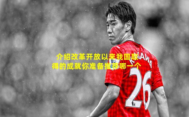 介绍改革开放以来我国取得的成就你准备推荐哪一个