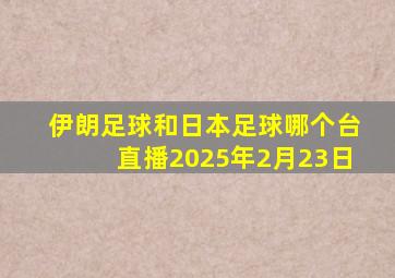 伊朗足球和日本足球哪个台直播2025年2月23日