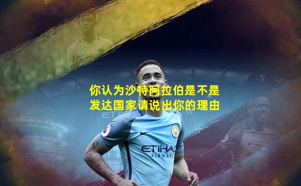 你认为沙特阿拉伯是不是发达国家请说出你的理由