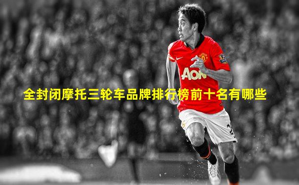全封闭摩托三轮车品牌排行榜前十名有哪些