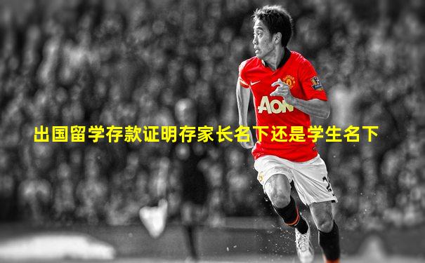出国留学存款证明存家长名下还是学生名下