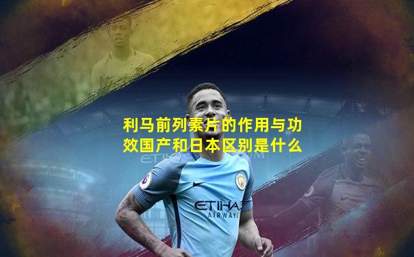 利马前列素片的作用与功效国产和日本区别是什么