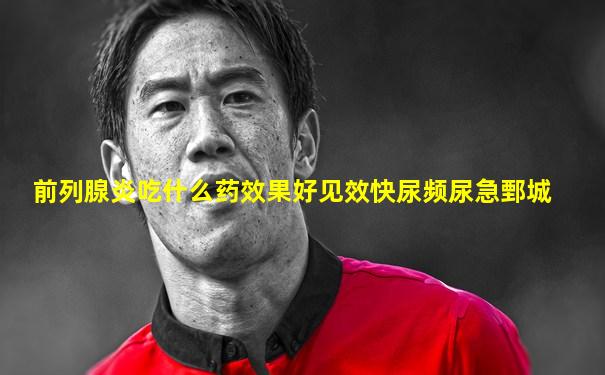 前列腺炎吃什么药效果好见效快尿频尿急鄄城
