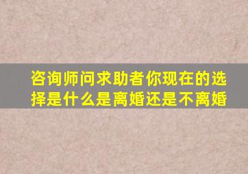 咨询师问求助者你现在的选择是什么是离婚还是不离婚