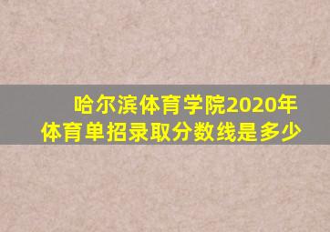 哈尔滨体育学院2020年体育单招录取分数线是多少