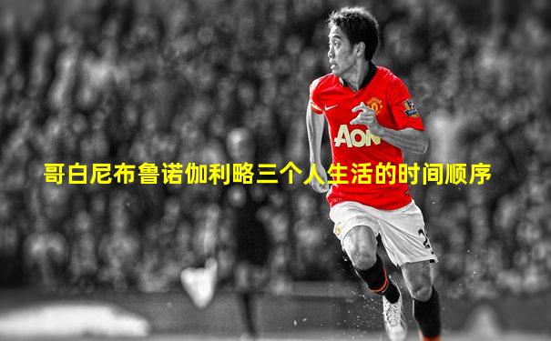 哥白尼布鲁诺伽利略三个人生活的时间顺序