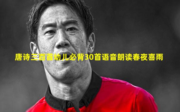 唐诗三百首幼儿必背30首语音朗读春夜喜雨