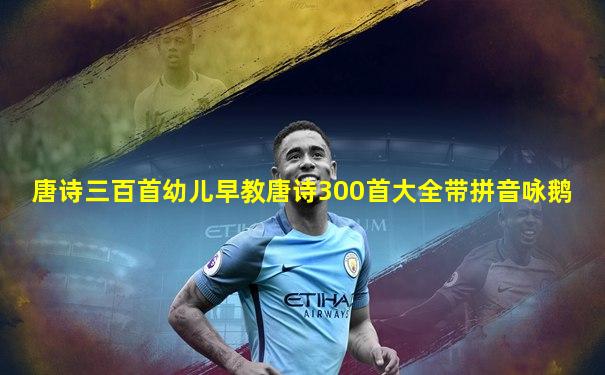 唐诗三百首幼儿早教唐诗300首大全带拼音咏鹅