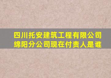 四川托安建筑工程有限公司绵阳分公司现在付责人是谁