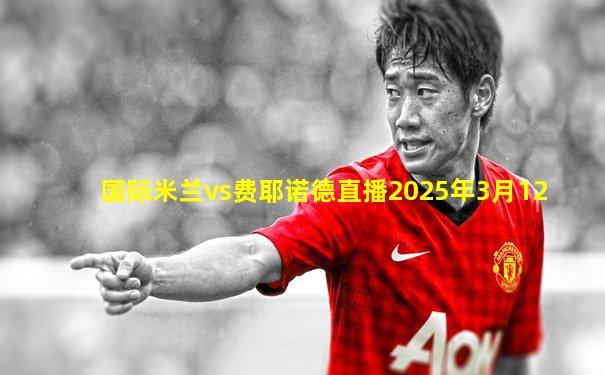 国际米兰vs费耶诺德直播2025年3月12