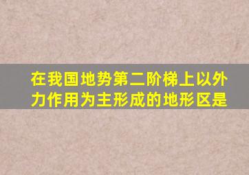 在我国地势第二阶梯上以外力作用为主形成的地形区是