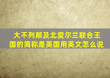 大不列颠及北爱尔兰联合王国的简称是英国用英文怎么说