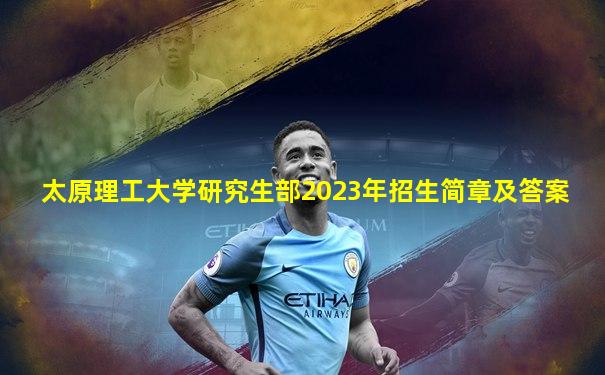 太原理工大学研究生部2023年招生简章及答案