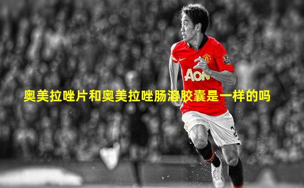 奥美拉唑片和奥美拉唑肠溶胶囊是一样的吗