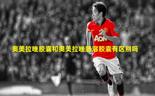 奥美拉唑胶囊和奥美拉唑肠溶胶囊有区别吗