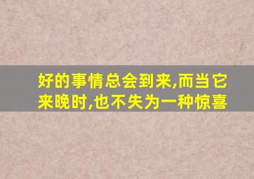 好的事情总会到来,而当它来晚时,也不失为一种惊喜