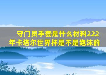 守门员手套是什么材料222年卡塔尔世界杯是不是泡沫的