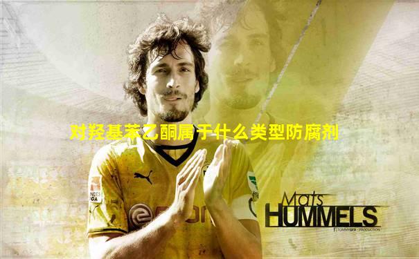 对羟基苯乙酮属于什么类型防腐剂