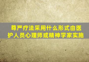 尊严疗法采用什么形式由医护人员心理师或精神学家实施
