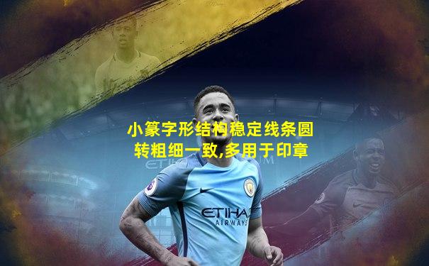 小篆字形结构稳定线条圆转粗细一致,多用于印章