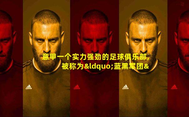 意甲一个实力强劲的足球俱乐部,被称为“蓝黑军团”
