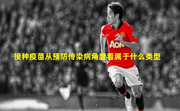 接种疫苗从预防传染病角度看属于什么类型