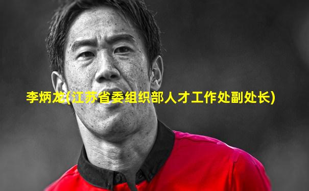 李炳龙(江苏省委组织部人才工作处副处长)