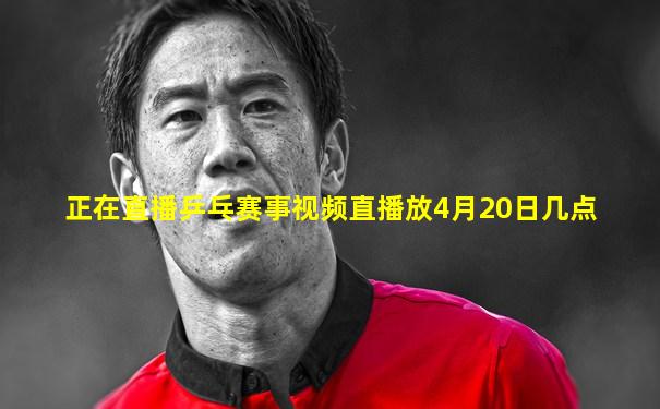 正在直播乒乓赛事视频直播放4月20日几点