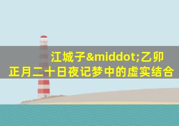 江城子·乙卯正月二十日夜记梦中的虚实结合