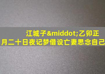 江城子·乙卯正月二十日夜记梦借设亡妻思念自己