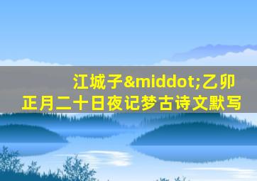 江城子·乙卯正月二十日夜记梦古诗文默写