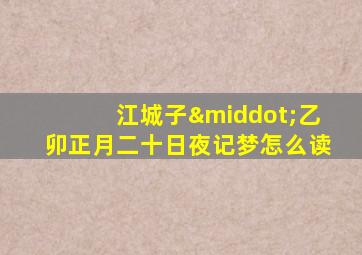 江城子·乙卯正月二十日夜记梦怎么读
