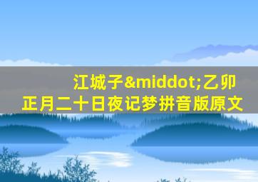江城子·乙卯正月二十日夜记梦拼音版原文