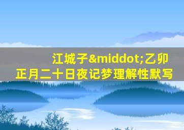 江城子·乙卯正月二十日夜记梦理解性默写