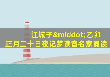 江城子·乙卯正月二十日夜记梦读音名家诵读