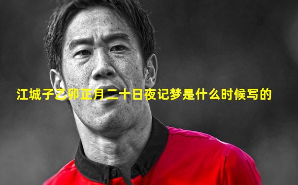江城子乙卯正月二十日夜记梦是什么时候写的